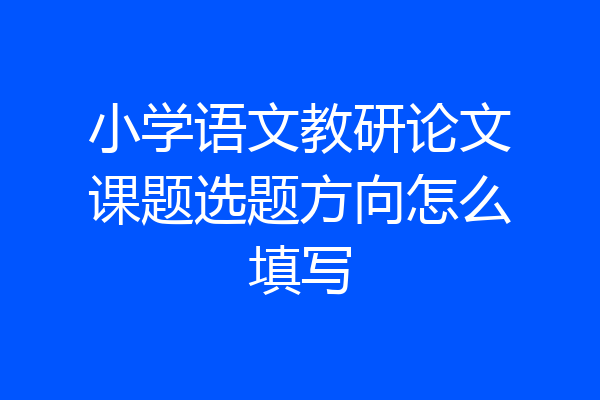 小学语文教研论文课题选题方向怎么填写