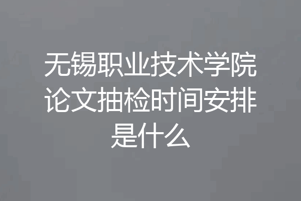 无锡职业技术学院论文抽检时间安排是什么