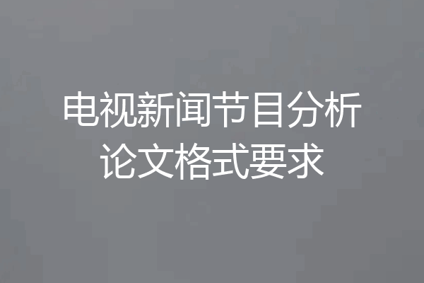 电视新闻节目分析论文格式要求