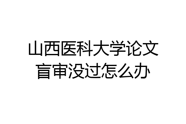山西医科大学论文盲审没过怎么办