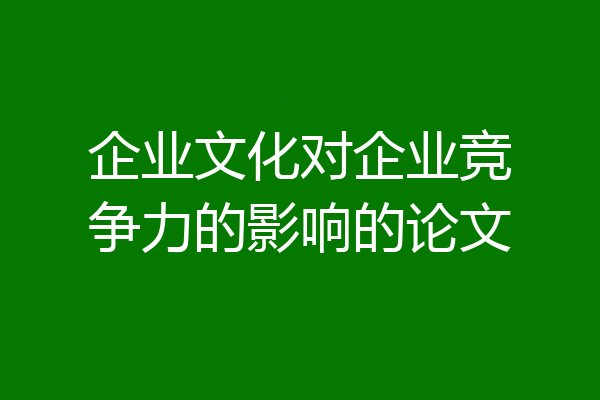 企业文化对企业竞争力的影响的论文
