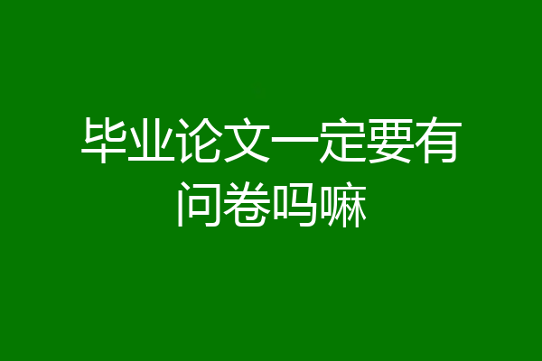 毕业论文一定要有问卷吗嘛