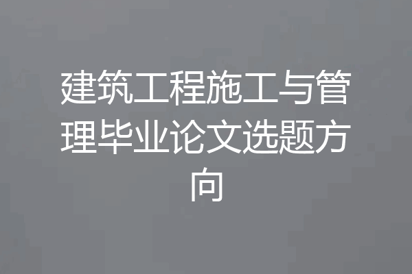 建筑工程施工与管理毕业论文选题方向