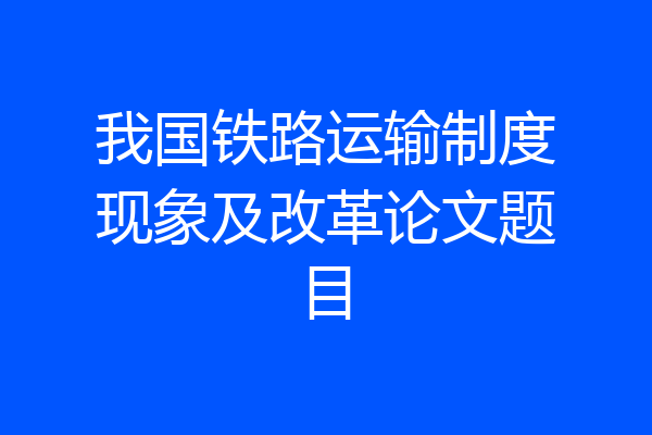 我国铁路运输制度现象及改革论文题目