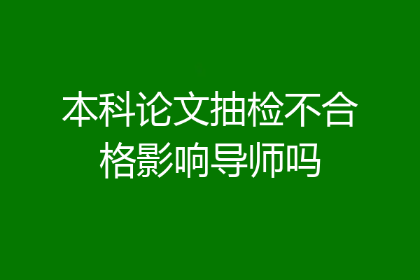 本科论文抽检不合格影响导师吗