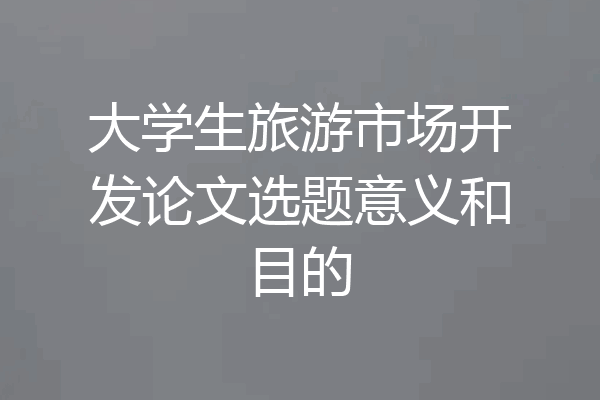 大学生旅游市场开发论文选题意义和目的