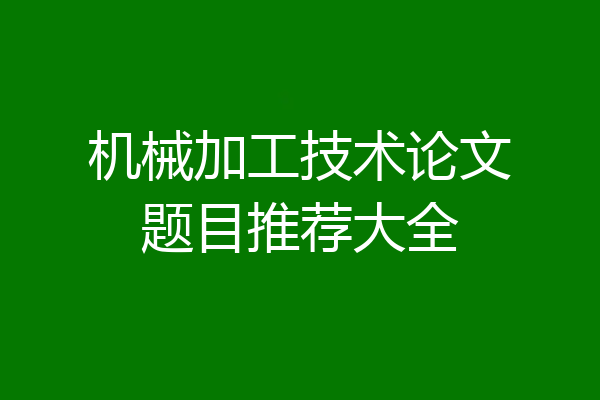 机械加工技术论文题目推荐大全