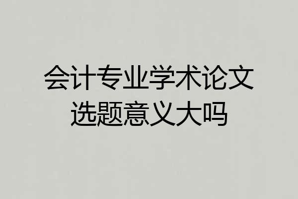 会计专业学术论文选题意义大吗