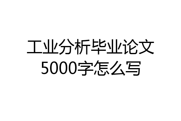 工业分析毕业论文5000字怎么写