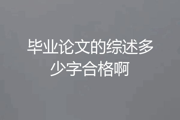 毕业论文的综述多少字合格啊