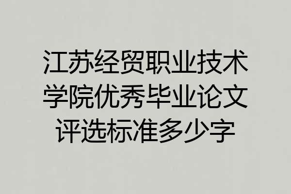 江苏经贸职业技术学院优秀毕业论文评选标准多少字