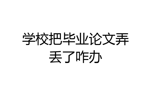 学校把毕业论文弄丢了咋办