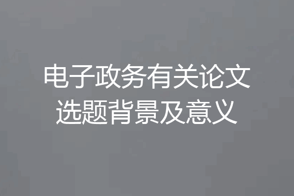 电子政务有关论文选题背景及意义