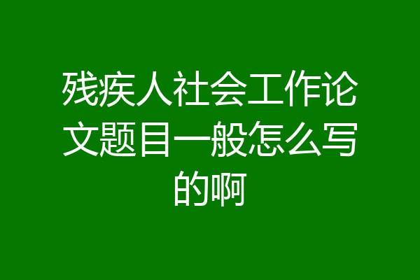 残疾人社会工作论文题目一般怎么写的啊