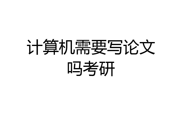 计算机需要写论文吗考研