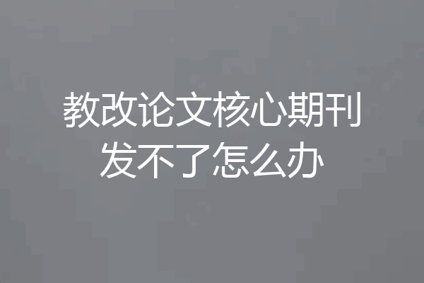 教改论文核心期刊发不了怎么办