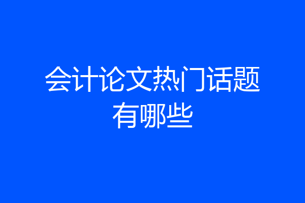 会计论文热门话题有哪些