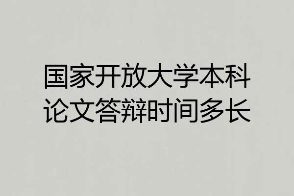 国家开放大学本科论文答辩时间多长