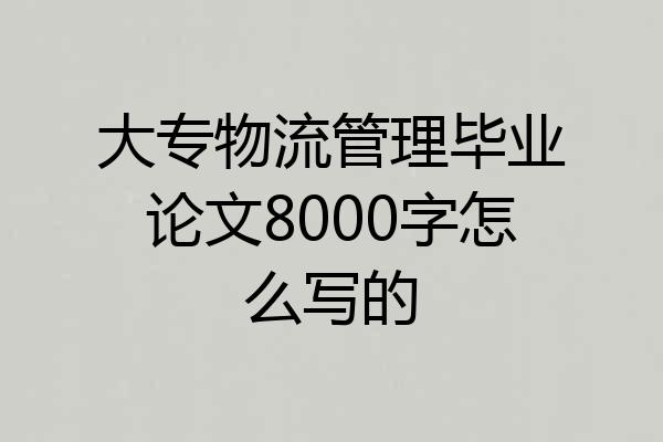 大专物流管理毕业论文8000字怎么写的