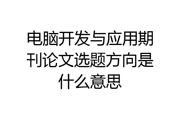 电脑开发与应用期刊论文选题方向是什么意思