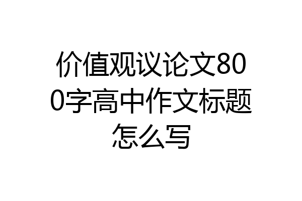 价值观议论文800字高中作文标题怎么写