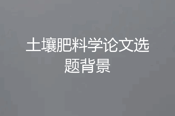 土壤肥料学论文选题背景