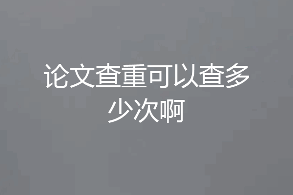 论文查重可以查多少次啊