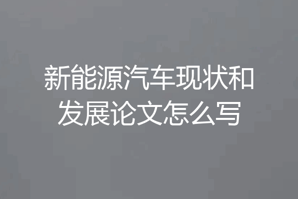 新能源汽车现状和发展论文怎么写