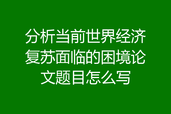 分析当前世界经济复苏面临的困境论文题目怎么写