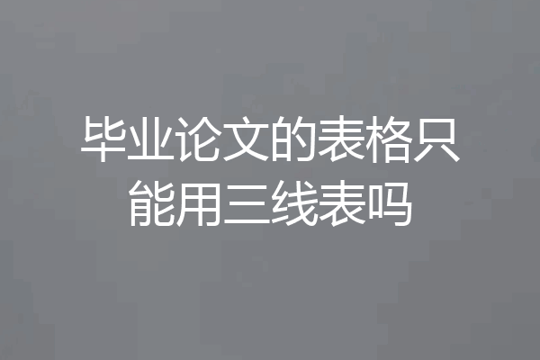 毕业论文的表格只能用三线表吗