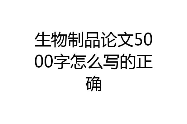生物制品论文5000字怎么写的正确