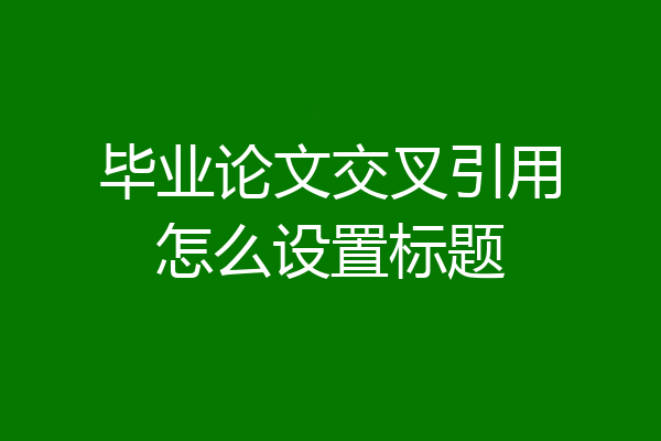 毕业论文交叉引用怎么设置标题