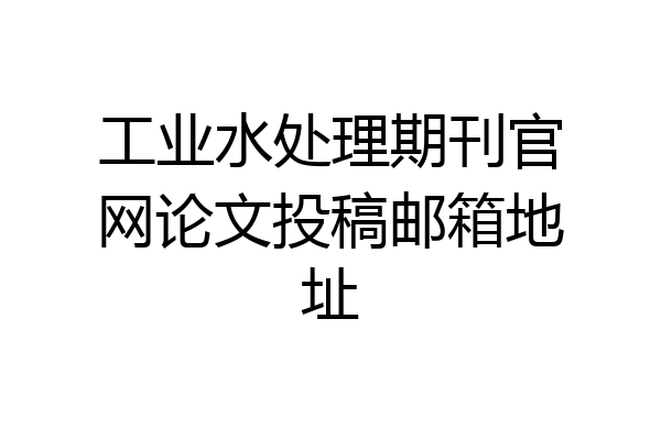 工业水处理期刊官网论文投稿邮箱地址