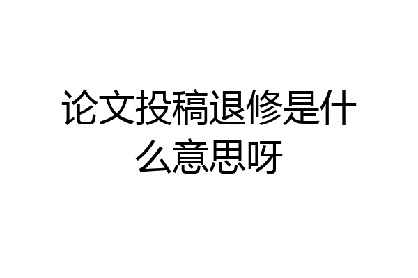 论文投稿退修是什么意思呀