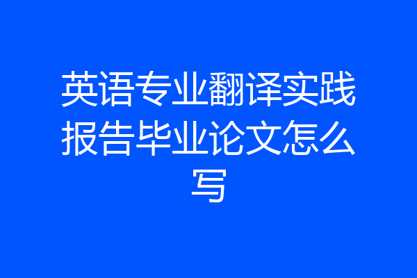 英语专业翻译实践报告毕业论文怎么写