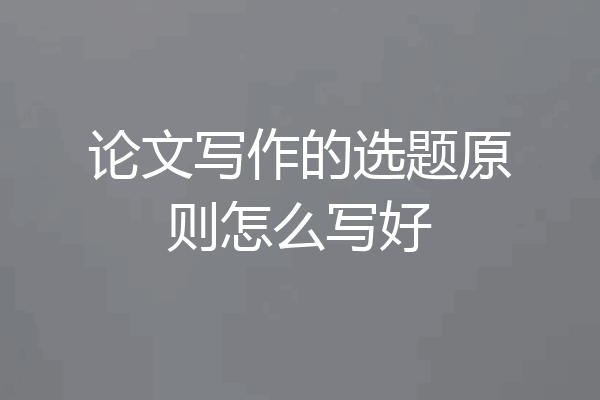 论文写作的选题原则怎么写好