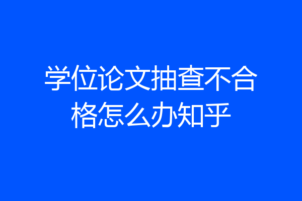 学位论文抽查不合格怎么办知乎