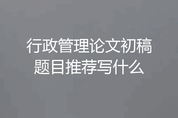 行政管理论文初稿题目推荐写什么