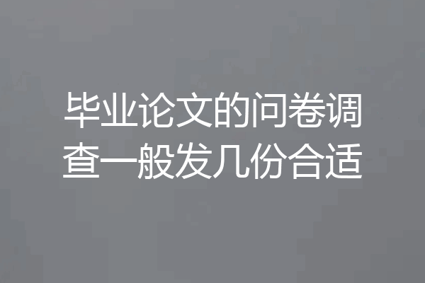 毕业论文的问卷调查一般发几份合适