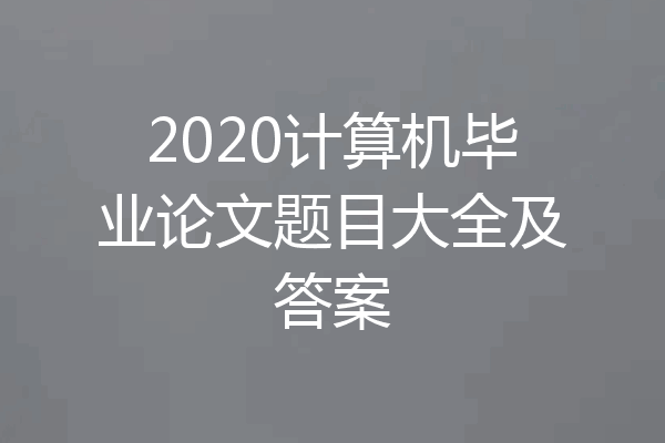 2020计算机毕业论文题目大全及答案