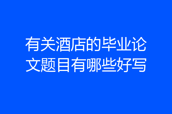 有关酒店的毕业论文题目有哪些好写