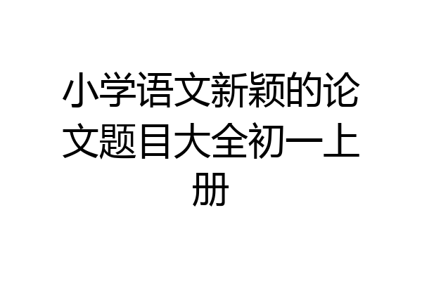 小学语文新颖的论文题目大全初一上册