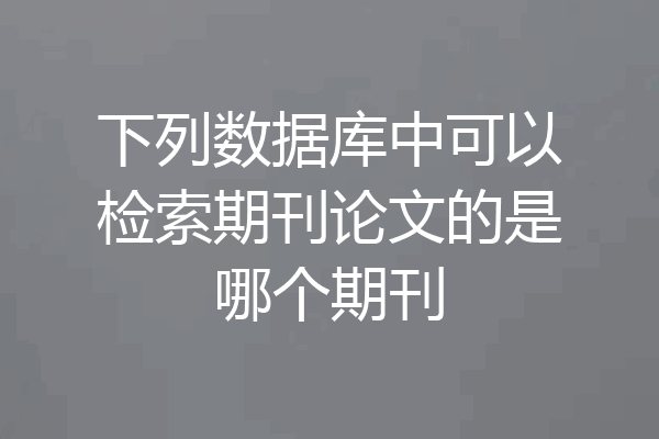 下列数据库中可以检索期刊论文的是哪个期刊