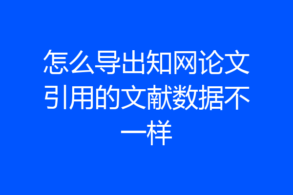 怎么导出知网论文引用的文献数据不一样