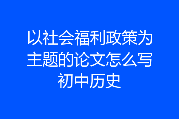 以社会福利政策为主题的论文怎么写初中历史