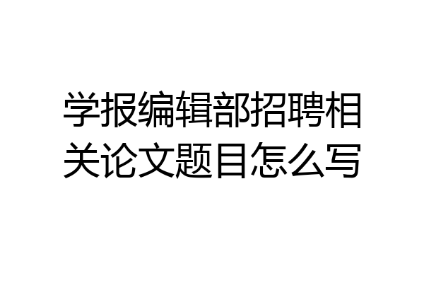 学报编辑部招聘相关论文题目怎么写