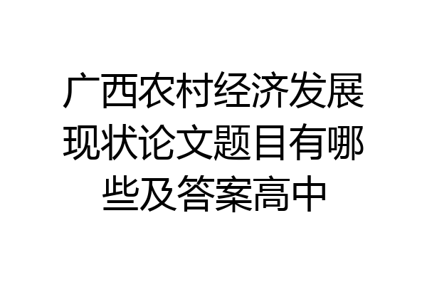 广西农村经济发展现状论文题目有哪些及答案高中