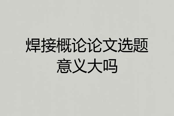 焊接概论论文选题意义大吗