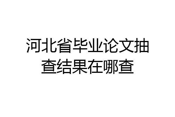 河北省毕业论文抽查结果在哪查