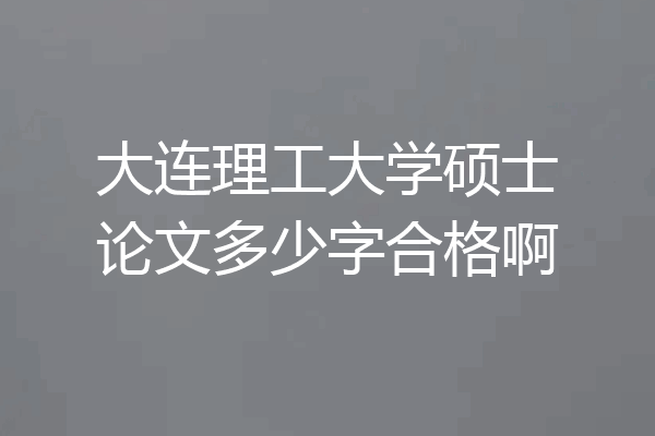 大连理工大学硕士论文多少字合格啊